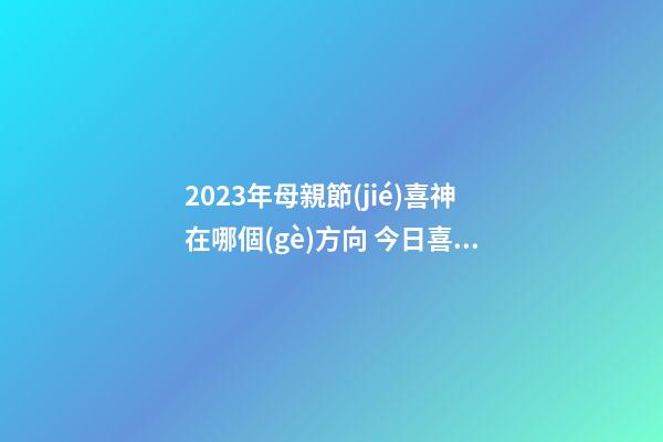 2023年母親節(jié)喜神在哪個(gè)方向 今日喜神方位